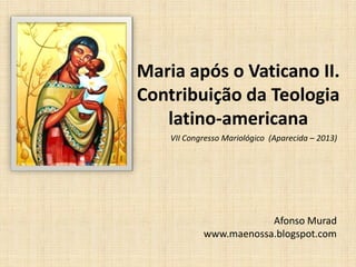 Maria após o Vaticano II.
Contribuição da Teologia
latino-americana
Afonso Murad
www.maenossa.blogspot.com
VII Congresso Mariológico (Aparecida – 2013)
 