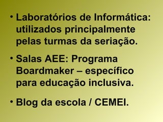 Laboratórios de Informática: utilizados principalmente pelas turmas da seriação. Salas AEE: Programa Boardmaker – específico para educação inclusiva. Blog da escola / CEMEI. 