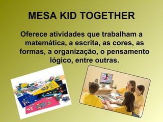 MESA KID TOGETHER Oferece atividades que trabalham a matemática, a escrita, as cores, as formas, a organização, o pensamento lógico, entre outras. 