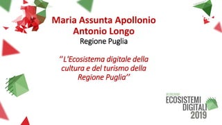 Maria Assunta Apollonio
Antonio Longo
Regione Puglia
‘’L'Ecosistema digitale della
cultura e del turismo della
Regione Puglia’’
 