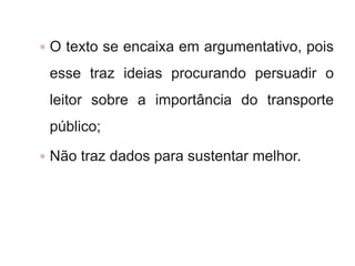  O texto se encaixa em argumentativo, pois
esse traz ideias procurando persuadir o
leitor sobre a importância do transporte
público;
 Não traz dados para sustentar melhor.
 