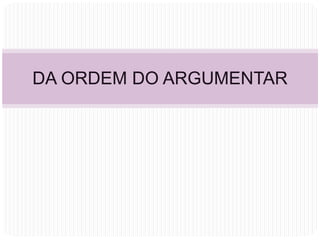 DA ORDEM DO ARGUMENTAR
 
