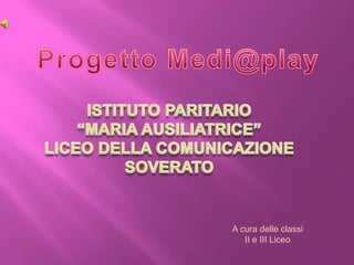 Progetto Medi@play ISTITUTO PARITARIO “MARIA AUSILIATRICE” LICEO DELLA COMUNICAZIONE SOVERATO A cura delle classi II e III Liceo 