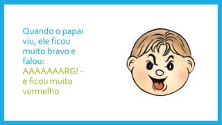 Quando o papai
viu, ele ficou
muito bravo e
falou:
AAAAAAARG! -
e ficou muito
vermelho
 