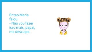 Entao Maria
falou:
- Não vou fazer
isso mais, papai,
me desculpe.
 