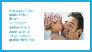 Aí o papai ficou
muito feliz e
disse:
-Tudo bem
minha filha, o
papai te ama!
- e ganhou um
grande beijinho.
 