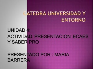 UNIDAD 4:
ACTIVIDAD PRESENTACION ECAES
Y SABER PRO
PRESENTADO POR : MARIA
BARRERA
 