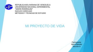 MI PROYECTO DE VIDA
REPUBLICA BOLIVARIANA DE VENEZUELA
UNIVERSIDAD NACIONAL EXPERIMENTAL
“SIMÓN RODRÍGUEZ”
NÚCLEO CARICUAO
MÉTODOS Y TÉCNICAS DE ESTUDIO
Participante:
María Barreto
Sección A
 