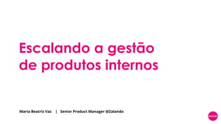 Maria Beatriz Vaz | Senior Product Manager @Zalando
Escalando a gestão
de produtos internos
 