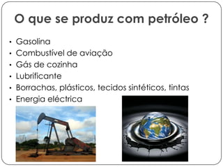 O que se produz com petróleo ?
• Gasolina
• Combustível de aviação
• Gás de cozinha
• Lubrificante
• Borrachas, plásticos, tecidos sintéticos, tintas

• Energia eléctrica

 