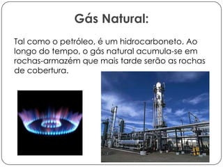 Gás Natural:
Tal como o petróleo, é um hidrocarboneto. Ao
longo do tempo, o gás natural acumula-se em
rochas-armazém que mais tarde serão as rochas
de cobertura.

 