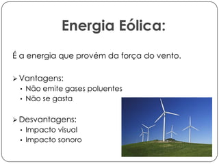 Energia Eólica:
É a energia que provém da força do vento.
 Vantagens:
• Não emite gases poluentes
• Não se gasta

 Desvantagens:
• Impacto visual

• Impacto sonoro

 
