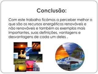 Conclusão:
Com este trabalho ficámos a perceber melhor o
que são os recursos energéticos renováveis e
não renováveis e também os exemplos mais
importantes, suas definições, vantagens e
desvantagens de cada um deles .

 