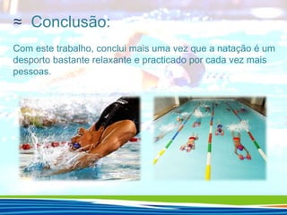 ≈ Conclusão:
Com este trabalho, conclui mais uma vez que a natação é um
desporto bastante relaxante e practicado por cada vez mais
pessoas.

 
