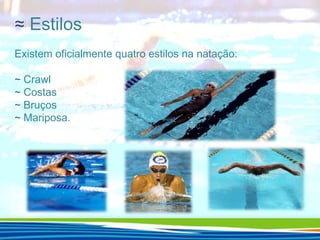 ≈ Estilos
Existem oficialmente quatro estilos na natação:
∼ Crawl
∼ Costas
∼ Bruços
∼ Mariposa.

 