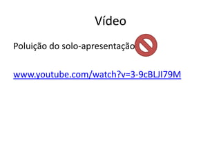 Vídeo
Poluição do solo-apresentação
www.youtube.com/watch?v=3-9cBLJI79M
 