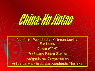 Nombre: Mariabelen Patricia Cortes Pastenes Curso 6º”A” Profesor: Pedro Zurita Asignatura: Computación Establecimiento :Liceo Academia Nacional China: Hu Jintao 