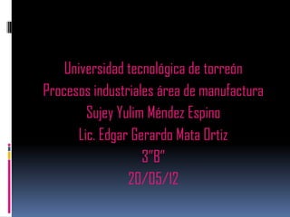 Universidad tecnológica de torreón
Procesos industriales área de manufactura
        Sujey Yulim Méndez Espino
      Lic. Edgar Gerardo Mata Ortiz
                   3”B”
                20/05/12
 