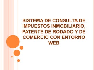 SISTEMA DE CONSULTA DE 
IMPUESTOS INMOBILIARIO, 
PATENTE DE RODADO Y DE 
COMERCIO CON ENTORNO 
WEB 
 