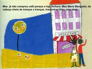 Mas  já não comprou café porque a loja fechara. Mas Maria Benguela, da cabeça cheia de tranças e tranças, trançinhas tirou uma ideia. 