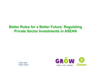 Better Rules for a Better Future: Regulating
Private Sector Investments in ASEAN
8 August 2011<enter date>
<enter name>
 