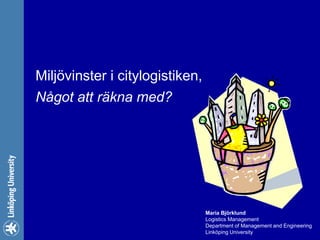 Miljövinster i citylogistiken,
Något att räkna med?




                                 Maria Björklund
                                 Logistics Management
                                 Department of Management and Engineering
                                 Linköping University                  1
 