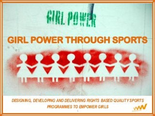 GIRL POWER THROUGH SPORTS
DESIGNING, DEVELOPING AND DELIVERING RIGHTS BASED QUALITY SPORTS
PROGRAMMES TO EMPOWER GIRLS
1
 