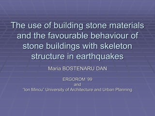 The use of building stone materials
and the favourable behaviour of
stone buildings with skeleton
structure in earthquakes
Maria BOSTENARU DAN
ERGOROM ’99
and
“Ion Mincu” University of Architecture and Urban Planning
 