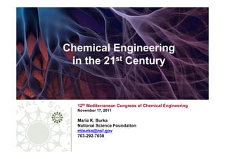 Chemical Engineering
 in the 21st Century



  12th Mediterranean Congress of Chemical Engineering
  November 17, 2011

  Maria K. Burka
  National Science Foundation
  mburka@nsf.gov
  703-292-7030
 
