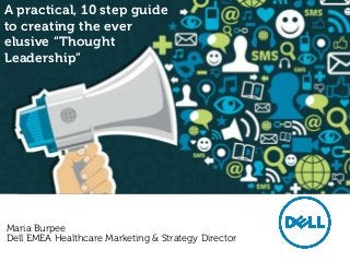 A practical, 10 step guide
to creating the ever
elusive “Thought
Leadership”
Maria Burpee
Dell EMEA Healthcare Marketing & Strategy Director
 