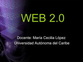 WEB 2.0 Docente: María Cecilia López  Universidad Autónoma del Caribe 