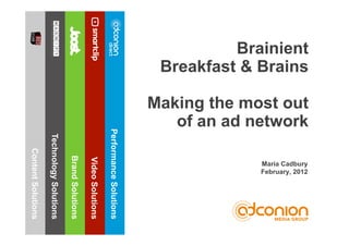 Brainient
                                                                                                        Breakfast & Brains

                                                                                                       Making the most out
                                                                                                          of an ad network
                                                                               Performance Solutions
                    Technology Solutions
Content Solutions



                                           Brand Solutions

                                                             Video Solutions




                                                                                                                    Maria Cadbury
                                                                                                                    February, 2012
 