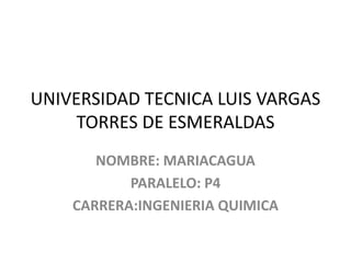 UNIVERSIDAD TECNICA LUIS VARGAS
TORRES DE ESMERALDAS
NOMBRE: MARIACAGUA
PARALELO: P4
CARRERA:INGENIERIA QUIMICA
 