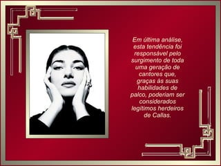 Em última análise, esta tendência foi responsável pelo surgimento de toda uma geração de cantores que, graças às suas habilidades de palco, poderiam ser considerados legítimos herdeiros de Callas. 