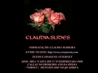 FORMATAÇÃO: CLAUDIA MADEIRA ENTRE NO SITE:  http://www.corepoesia.com   TEXTO E IMAGENS: INTERNET SOM: ÁRIA “CASTA DIVA” INTERPRETADA POR CALLAS NO PRIMEIRO ATO DA ÓPERA “NORMA”,  MENCIONADO NO QUADRO 6. 