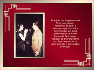 Dona de um temperamento forte, que parecia  relacionar-se com  a intensa carga dramática que imprimia em suas personagens no palco, tornou- se  famosa por indispor-se com maestros e colegas em nome de suas crenças e convicções estéticas.  