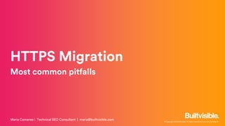 © Copyright 2016 Builtvisible. All rights reserved. Private and Confidential
HTTPS Migration
Most common pitfalls
Maria Camanes | Technical SEO Consultant | maria@builtvisible.com
 