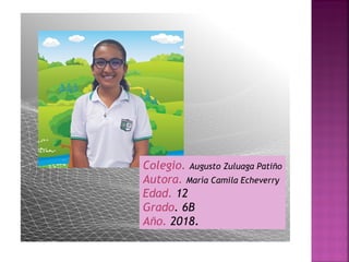 Colegio. Augusto Zuluaga Patiño
Autora. María Camila Echeverry
Edad. 12
Grado. 6B
Año. 2018.
 