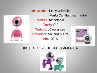 Integrantes: Leidy valencia 
María Camila arias murillo 
Materia: tecnología 
Grado: 9*2 
Trabajo: cámara web 
Profesora: Victoria Sierra 
Año: 2014 
INSTITUCION EDUCATIVA AMERICA 
 