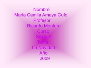 Nombre
Maria Camila Amaya Guío
Profesor
Ricardo Montero
Curso
Sexto A
Tema
La Navidad
Año
2009
 