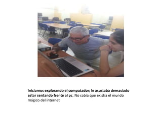 Iniciamos explorando el computador; le asustaba demasiado
estar sentando frente al pc. No sabia que existía el mundo
mágico del internet
 