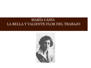 MARÍA CANO:
LA BELLA Y VALIENTE FLOR DEL TRABAJO

 