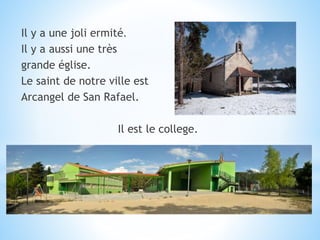 Il y a une joli ermité.
Il y a aussi une très
grande église.
Le saint de notre ville est
Arcangel de San Rafael.
Il est le college.
 
