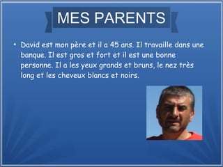 MES PARENTS
●
David est mon père et il a 45 ans. Il travaille dans une
banque. Il est gros et fort et il est une bonne
personne. Il a les yeux grands et bruns, le nez très
long et les cheveux blancs et noirs.
 
