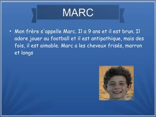 MARC
●
Mon frère s'appelle Marc. Il a 9 ans et il est brun. Il
adore jouer au football et il est antipathique, mais des
fois, il est aimable. Marc a les cheveux frisés, marron
et longs.
 