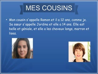 MES COUSINS
●
Mon cousin s'appelle Ramon et il a 12 ans, comme je.
Sa sœur s'appelle Jordina et elle a 14 ans. Elle est
belle et géniale, et elle a les cheveux longs, marron et
lises.
 