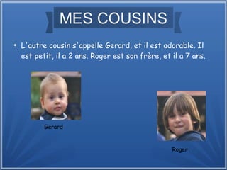 MES COUSINS
●
L'autre cousin s'appelle Gerard, et il est adorable. Il
est petit, il a 2 ans. Roger est son frère, et il a ...