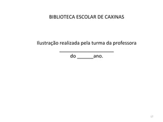 BIBLIOTECA ESCOLAR DE CAXINAS



Ilustração realizada pela turma da professora
           ____________________
                do ______ano.




                                                17
 