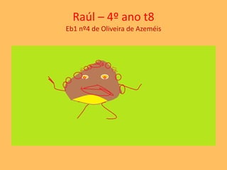 Raúl – 4º ano t8 
Eb1 nº4 de Oliveira de Azeméis 
 