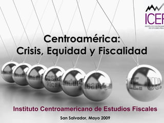 Centroamérica:  Crisis, Equidad y Fiscalidad  Instituto Centroamericano de Estudios Fiscales San Salvador, Mayo 2009 